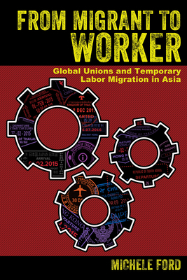 From Migrant to Worker: Global Unions and Temporary Labor Migration in Asia by Michele Ford