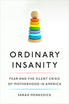 Ordinary Insanity: Fear and the Silent Crisis of Motherhood in America by Sarah Menkedick