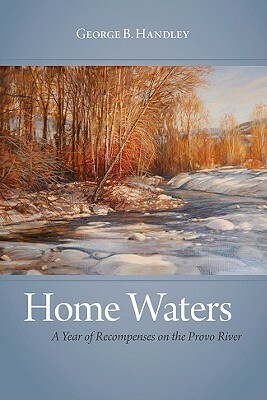 Home Waters: A Year of Recompenses on the Provo River by George B. Handley