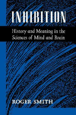 Inhibition: History & Meaning in the Sciences of Mind & Brain by Roger Smith
