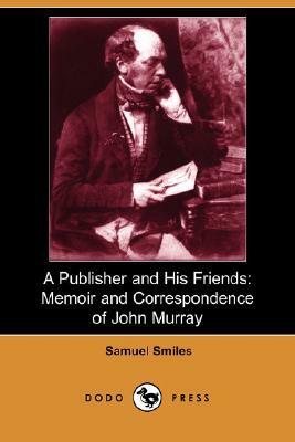 A Publisher and His Friends: Memoir and Correspondence of John Murray (Dodo Press) by Samuel Smiles