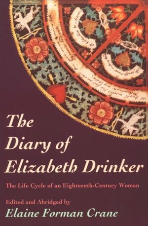 The Diary of Elizabeth Drinker: The Life Cycle of an Eighteenth Century Woman by Elizabeth Sandwith Drinker, Elaine Forman Crane