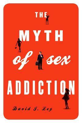 The Myth of Sex Addiction by David J. Ley