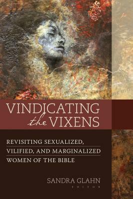 Vindicating the Vixens: Revisiting Sexualized, Vilified, and Marginalized Women of the Bible by Sandra L. Glahn