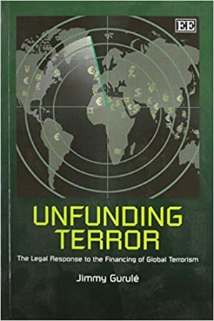 Unfunding Terror: The Legal Response To The Financing Of Global Terrorism by Jimmy Gurule