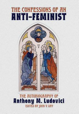 The Confessions of an Anti-Feminist: The Autobiography of Anthony M. Ludovici by Anthony M. Ludovici