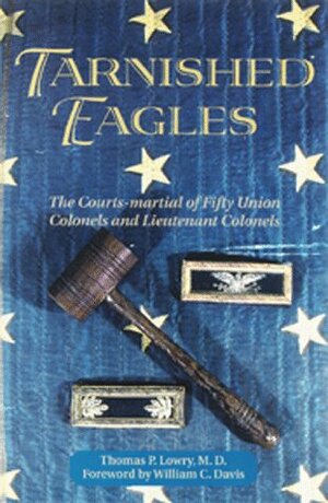 Tarnished Eagles: The Court-Martial of Fifty Union Colonels and Lieutenant Colonels by Thomas P. Lowry