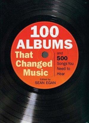 100 Albums That Changed Music and 500 Songs You Need to Hear by Sean Egan, Sean Egan