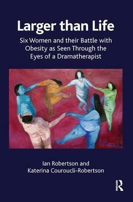 Larger Than Life: Six Women and Their Battle with Obesity as Seen Through the Eyes of a Dramatherapist by Ian Robertson, Katerina Robertson, Katerina Couroucli-Robertson