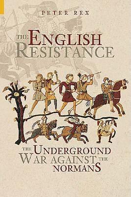 The English Resistance : The Underground War Against the Normans by Peter Rex, Peter Rex, Tempus Publishing