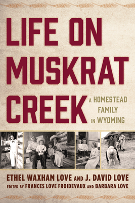 Life on Muskrat Creek: A Homestead Family in Wyoming by J. David Love, Ethel Waxham Love