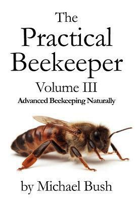 The Practical Beekeeper Volume III Advanced Beekeeping Naturally by Michael Bush