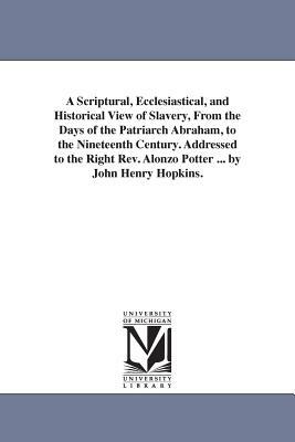 A Scriptural, Ecclesiastical, and Historical View of Slavery, From the Days of the Patriarch Abraham, to the Nineteenth Century. Addressed to the Righ by John Henry Hopkins