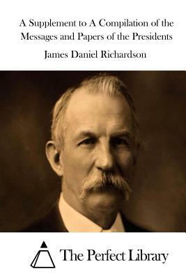 A Supplement to A Compilation of the Messages and Papers of the Presidents by James Daniel Richardson