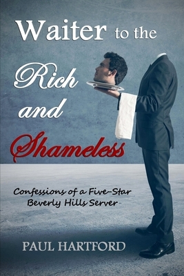Waiter to the Rich and Shameless: Confessions of a Five-Star Beverly Hills Server by Paul Hartford
