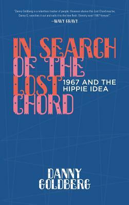 In Search of the Lost Chord: 1967 and the Hippie Idea by Danny Goldberg