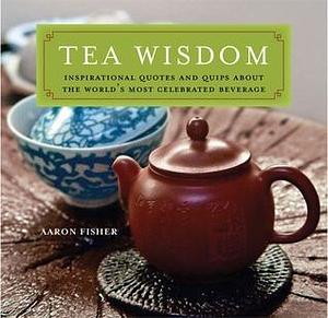 Tea Wisdom: Inspirational Quotes and Quips About the World's Most Celebrated Beverage by Aaron Fisher, Aaron Fisher