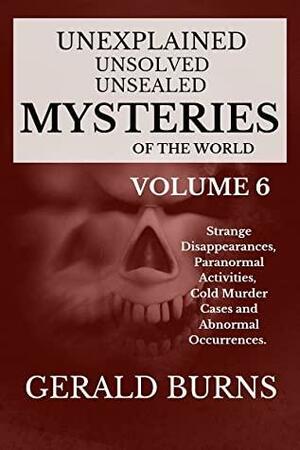 Unexplained, Unsolved, Unsealed Mysteries of the World (Volume 6): Strange Disappearances, Paranormal Activities, Cold Murder Cases, Abnormal Occurrences by Gerald Burns