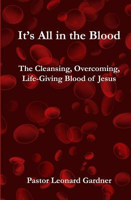 It's All in the Blood: The Cleansing, Overcoming, Life-Giving Blood of Jesus by Leonard Gardner