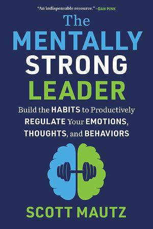 The Mentally Strong Leader: Build the Habits to Productively Regulate Your Emotions, Thoughts, and Behaviors by Scott Mautz
