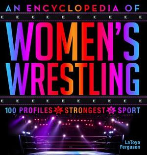 An Encyclopedia of Women's Wrestling: 100 Profiles of the Strongest in the Sport by LaToya Ferguson