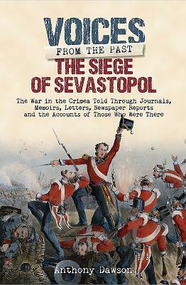 The Siege of Sevastopol 1854 - 1855: The War in the Crimea Told Through Newspaper Reports, Official Documents and the Accounts of Those Who Were There by Anthony Dawson