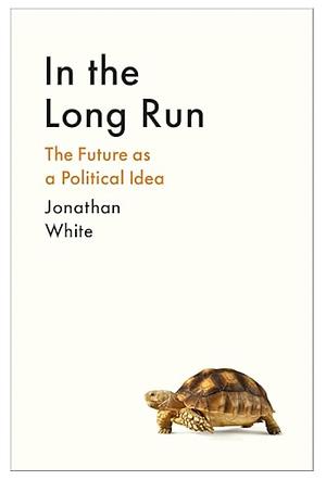 In the Long Run: The Future As Political Idea by Jonathan White