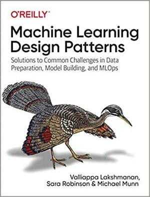 Machine Learning Design Patterns: Solutions to Common Challenges in Data Preparation, Model Building, and MLOps by Sara Robinson, Michael Munn, Valliappa Lakshmanan, Valliappa Lakshmanan