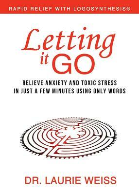 Letting It Go: Relieve Anxiety and Toxic Stress in Just a Few Minutes Using Only Words (Rapid Relief With Logosynthesis) by Laurie Weiss