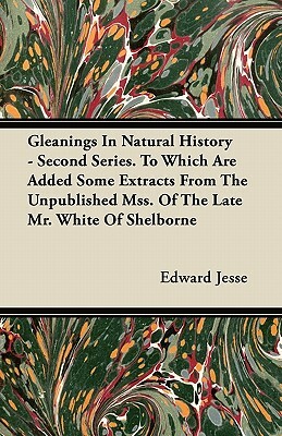 Gleanings In Natural History - Second Series. To Which Are Added Some Extracts From The Unpublished Mss. Of The Late Mr. White Of Shelborne by Edward Jesse