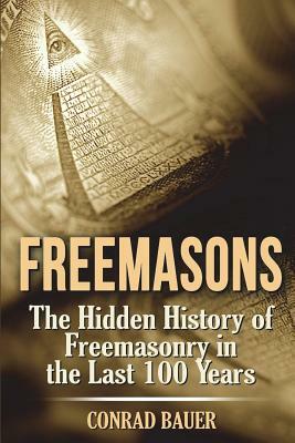 Freemasons: The Hidden History of Freemasonry in the Last 100 Years by Conrad Bauer