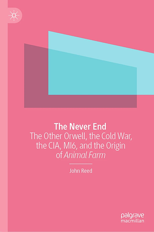 The Never End: The Other Orwell, the Cold War, the CIA, MI6, and the Origin of Animal Farm by John Reed