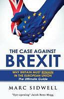 The Case Against Brexit: Why Britain Must Remain In The European Union: The Ultimate Guide by Marc Sidwell
