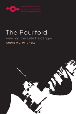 The Fourfold: Reading the Late Heidegger by Andrew J. Mitchell