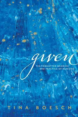 Given: The Forgotten Meaning and Practice of Blessing by Tina Boesch