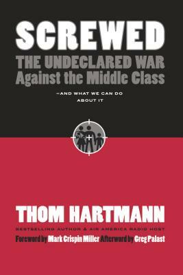 Screwed: The Undeclared War Against the Middle Class -- And What We Can Do about It by Thom Hartmann