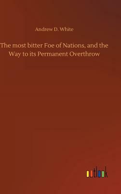 The Most Bitter Foe of Nations, and the Way to Its Permanent Overthrow by Andrew D. White