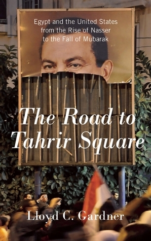 The Road to Tahrir Square: Egypt and the United States from the Rise of Nasser to the Fall of Mubarak by Lloyd C. Gardner