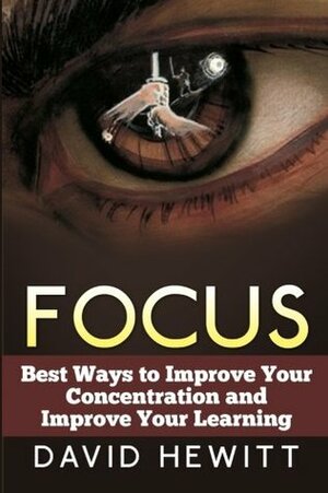 Focus: Best Ways to Improve Your Concentration and Improve Your Learning by David Hewitt