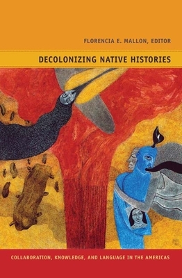 Decolonizing Native Histories: Collaboration, Knowledge, and Language in the Americas by Florencia E. Mallon