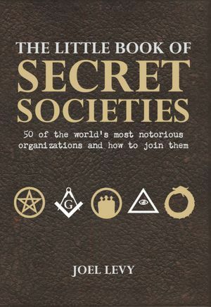 The Little Book of Secret Societies: 50 of the World's Most Notorious Organizations and How to Join Them by Joel Levy