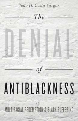 The Denial of Antiblackness: Multiracial Redemption and Black Suffering by João H. Costa Vargas