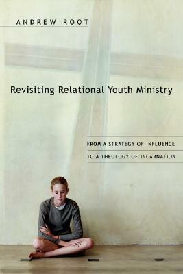 Revisiting Relational Youth Ministry: From a Strategy of Influence to a Theology of Incarnation by Andrew Root