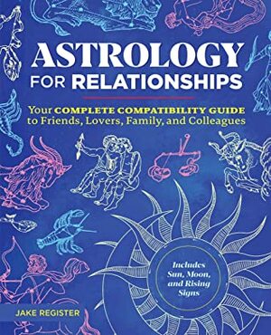 Astrology for Relationships: Your Complete Compatibility Guide to Friends, Lovers, Family, and Colleagues by Jake Register