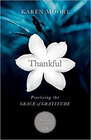 Thankful: Practicing the Grace of Gratitude: 52 Weekly Devotions by Karen Moore