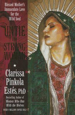 Untie the Strong Woman: Blessed Mother's Immaculate Love for the Wild Soul by Clarissa Pinkola Estés