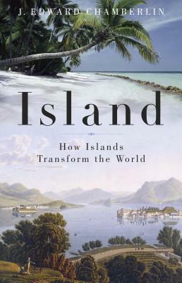 Island: How Islands Transform the World by J. Edward Chamberlin