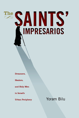 The Saints' Impresarios: Dreamers, Healers, and Holy Men in Israel's Urban Periphery by Yoram Bilu