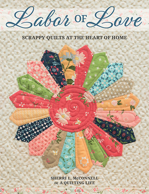 Labor of Love: Scrappy Quilts at the Heart of Home by Sherri L. McConnell