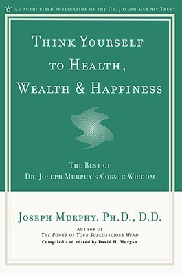 Think Yourself to Health, Wealth & Happiness: The Best of Dr. Joseph Murphy's Cosmic Wisdom by Joseph Murphy